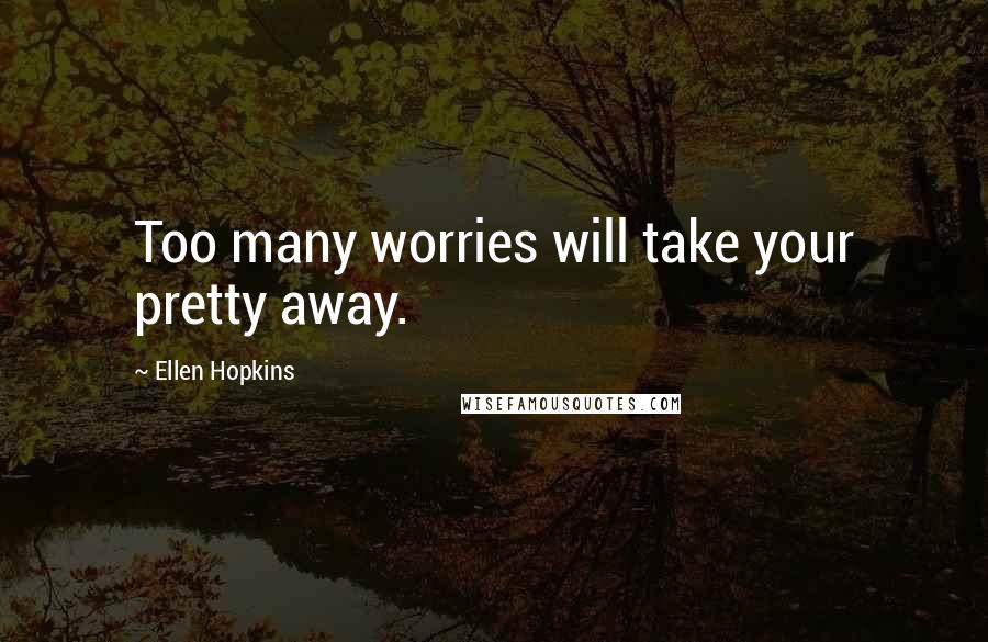 Ellen Hopkins Quotes: Too many worries will take your pretty away.