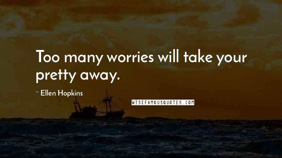 Ellen Hopkins Quotes: Too many worries will take your pretty away.