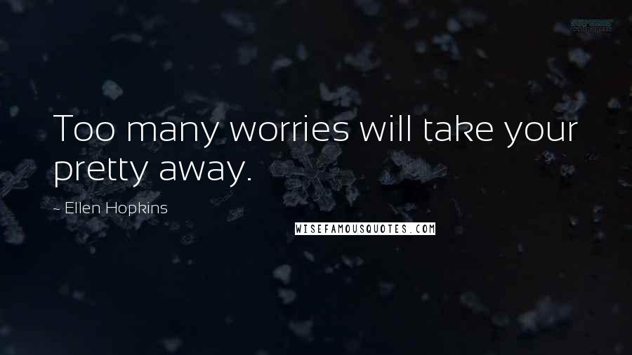 Ellen Hopkins Quotes: Too many worries will take your pretty away.