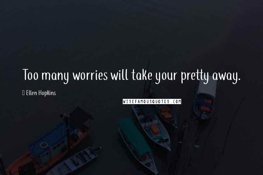 Ellen Hopkins Quotes: Too many worries will take your pretty away.