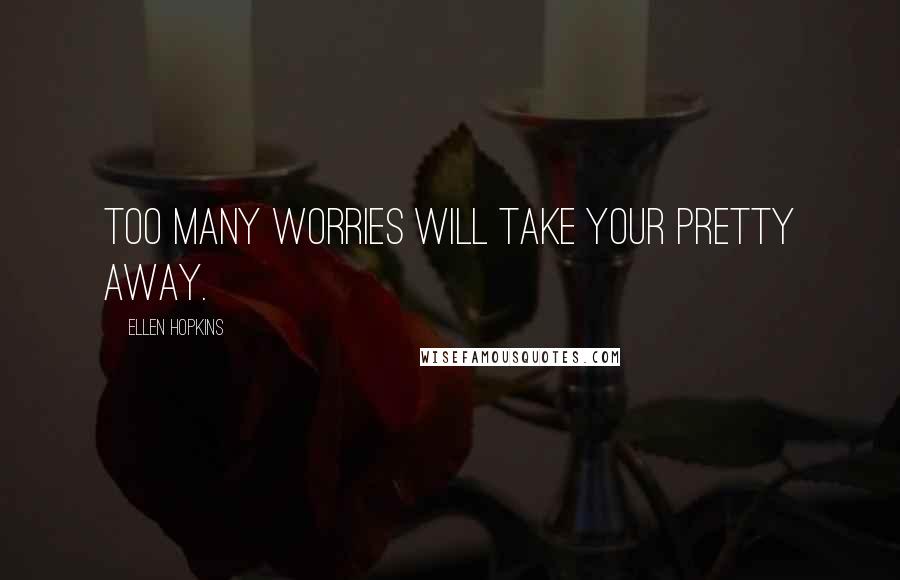 Ellen Hopkins Quotes: Too many worries will take your pretty away.