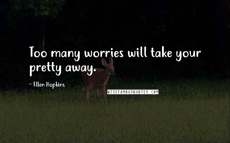 Ellen Hopkins Quotes: Too many worries will take your pretty away.