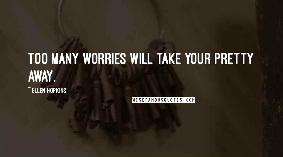 Ellen Hopkins Quotes: Too many worries will take your pretty away.