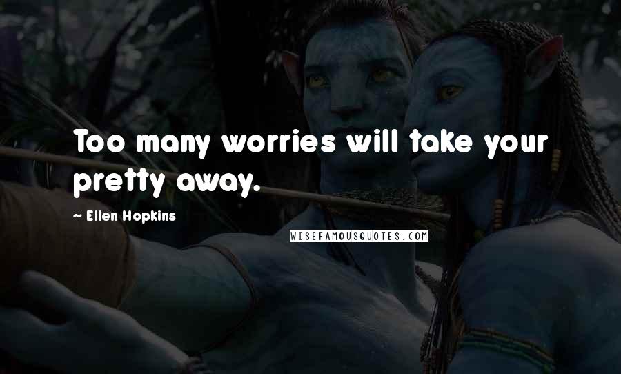 Ellen Hopkins Quotes: Too many worries will take your pretty away.