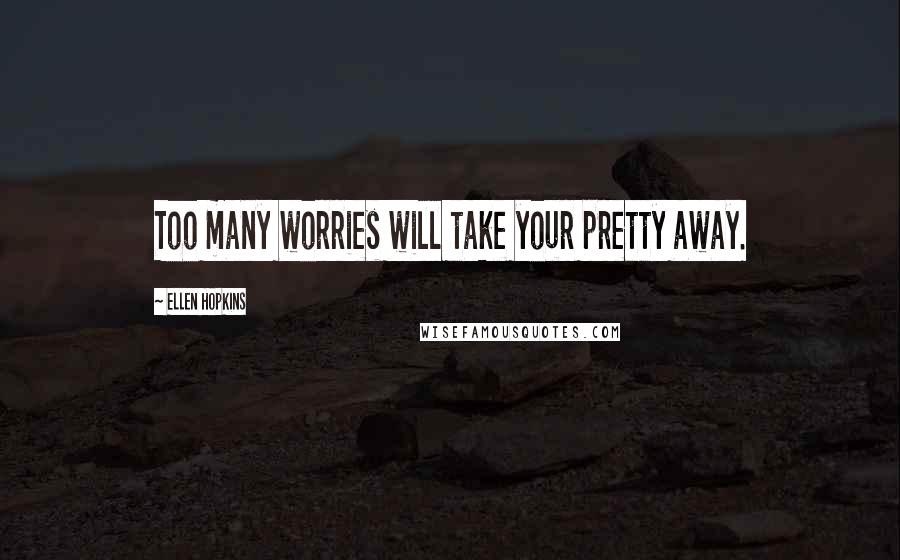 Ellen Hopkins Quotes: Too many worries will take your pretty away.