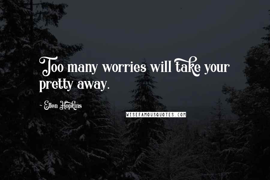 Ellen Hopkins Quotes: Too many worries will take your pretty away.