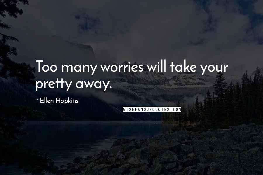 Ellen Hopkins Quotes: Too many worries will take your pretty away.