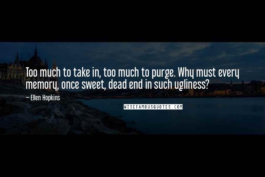 Ellen Hopkins Quotes: Too much to take in, too much to purge. Why must every memory, once sweet, dead end in such ugliness?