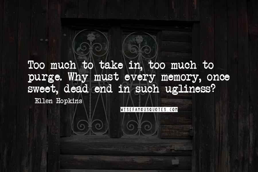 Ellen Hopkins Quotes: Too much to take in, too much to purge. Why must every memory, once sweet, dead end in such ugliness?