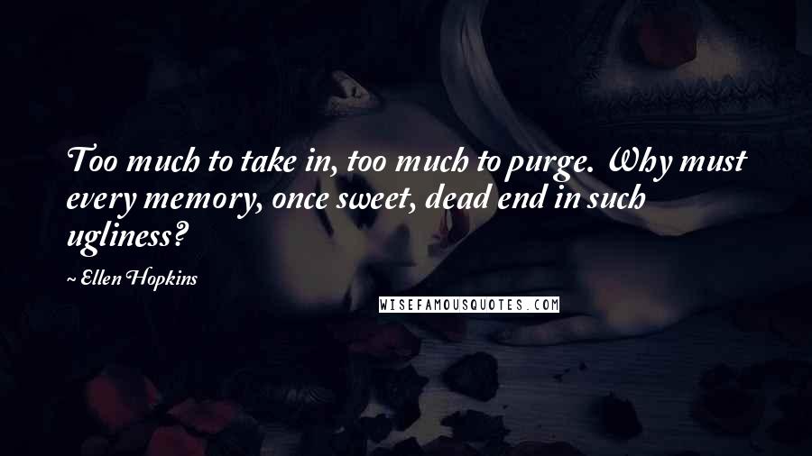 Ellen Hopkins Quotes: Too much to take in, too much to purge. Why must every memory, once sweet, dead end in such ugliness?