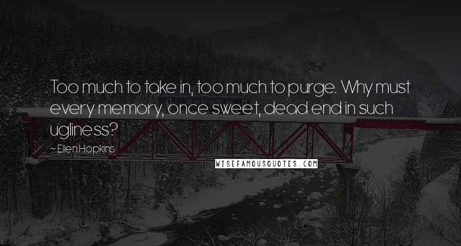 Ellen Hopkins Quotes: Too much to take in, too much to purge. Why must every memory, once sweet, dead end in such ugliness?