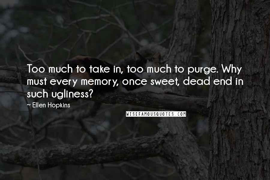 Ellen Hopkins Quotes: Too much to take in, too much to purge. Why must every memory, once sweet, dead end in such ugliness?