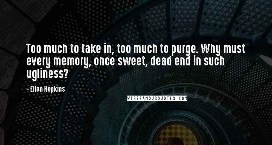 Ellen Hopkins Quotes: Too much to take in, too much to purge. Why must every memory, once sweet, dead end in such ugliness?