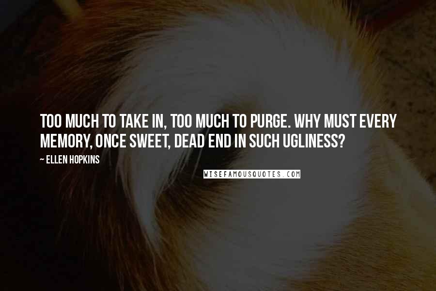 Ellen Hopkins Quotes: Too much to take in, too much to purge. Why must every memory, once sweet, dead end in such ugliness?