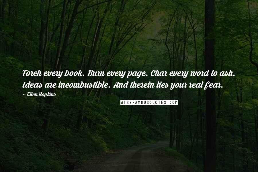 Ellen Hopkins Quotes: Torch every book. Burn every page. Char every word to ash. Ideas are incombustible. And therein lies your real fear.