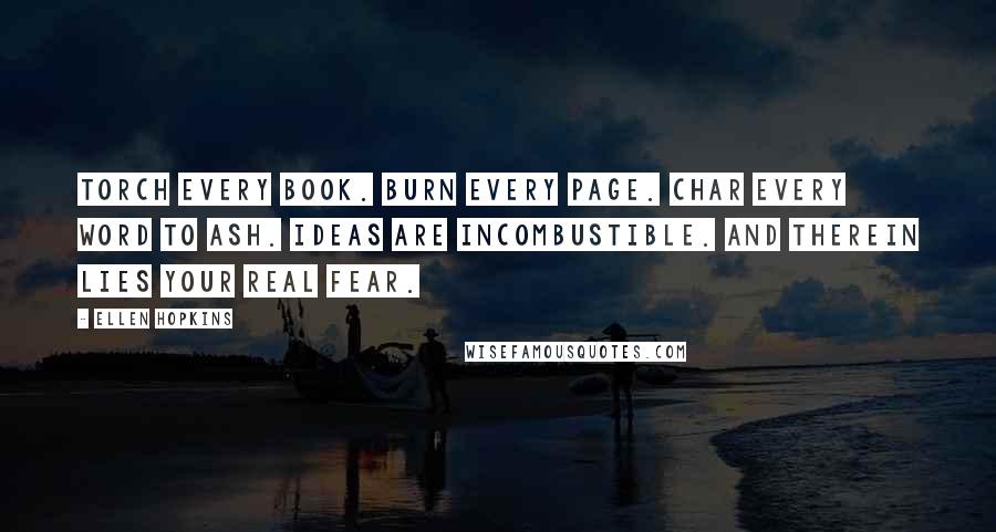 Ellen Hopkins Quotes: Torch every book. Burn every page. Char every word to ash. Ideas are incombustible. And therein lies your real fear.