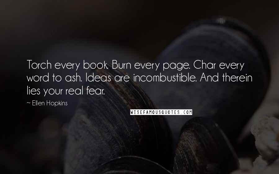 Ellen Hopkins Quotes: Torch every book. Burn every page. Char every word to ash. Ideas are incombustible. And therein lies your real fear.