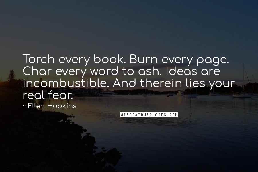 Ellen Hopkins Quotes: Torch every book. Burn every page. Char every word to ash. Ideas are incombustible. And therein lies your real fear.