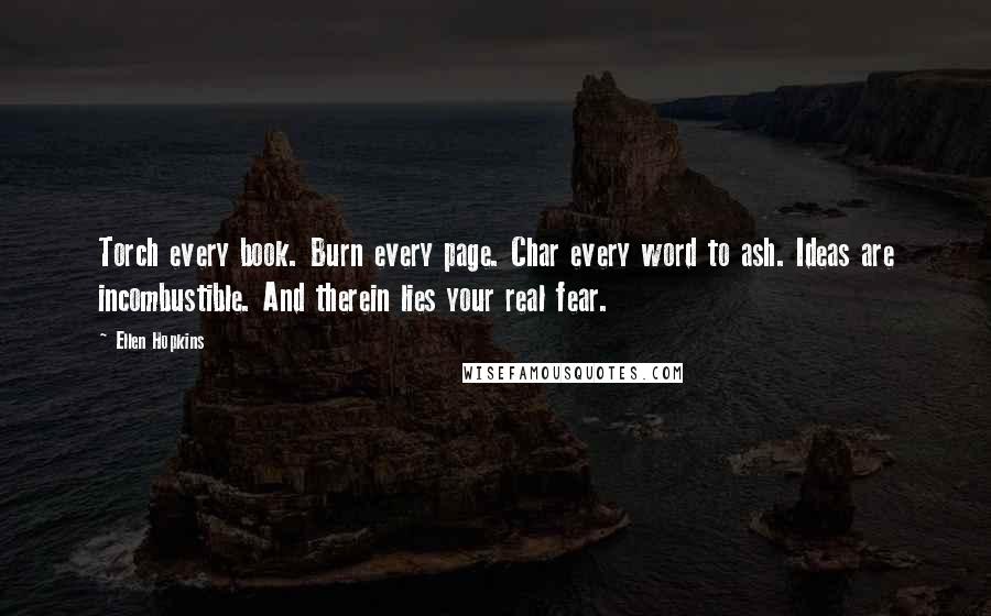 Ellen Hopkins Quotes: Torch every book. Burn every page. Char every word to ash. Ideas are incombustible. And therein lies your real fear.