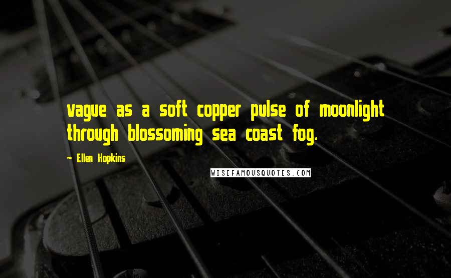 Ellen Hopkins Quotes: vague as a soft copper pulse of moonlight through blossoming sea coast fog.