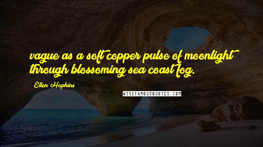 Ellen Hopkins Quotes: vague as a soft copper pulse of moonlight through blossoming sea coast fog.