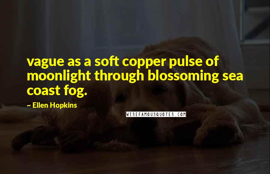 Ellen Hopkins Quotes: vague as a soft copper pulse of moonlight through blossoming sea coast fog.