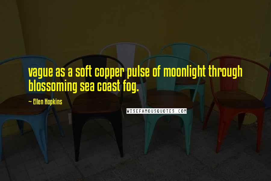 Ellen Hopkins Quotes: vague as a soft copper pulse of moonlight through blossoming sea coast fog.