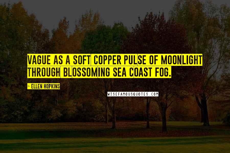 Ellen Hopkins Quotes: vague as a soft copper pulse of moonlight through blossoming sea coast fog.