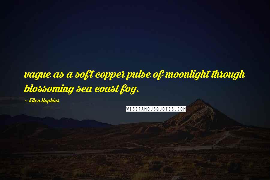 Ellen Hopkins Quotes: vague as a soft copper pulse of moonlight through blossoming sea coast fog.