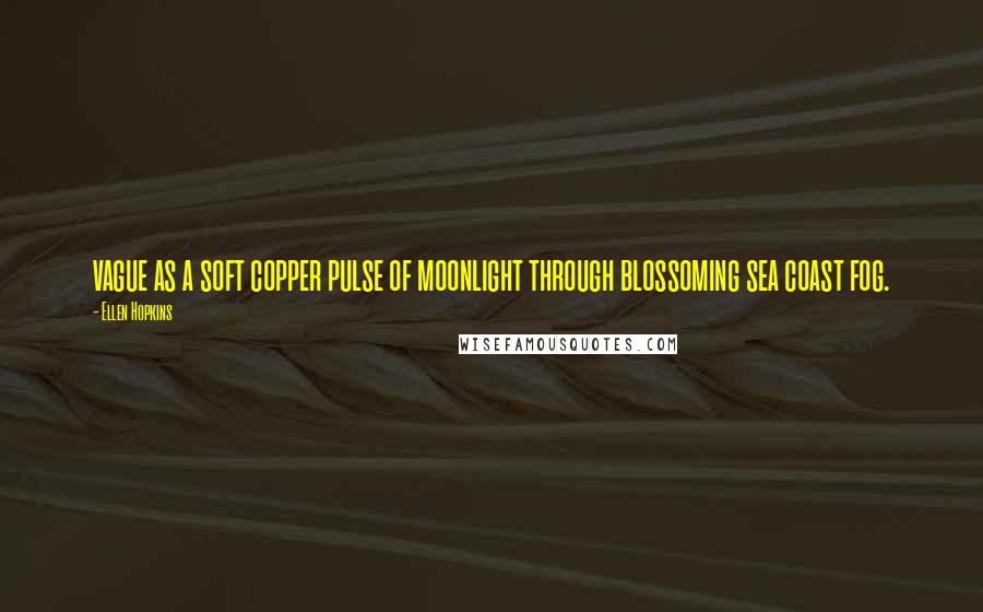 Ellen Hopkins Quotes: vague as a soft copper pulse of moonlight through blossoming sea coast fog.