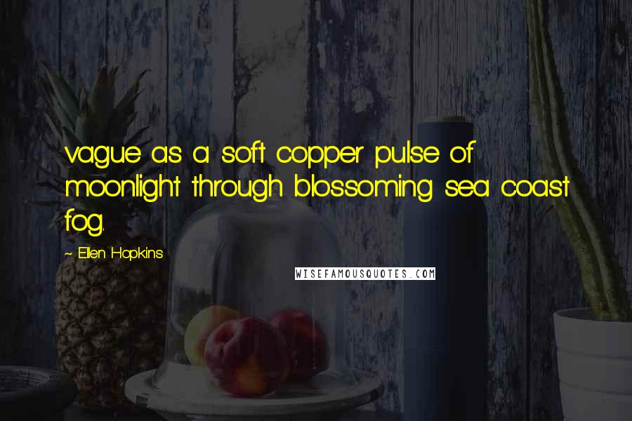 Ellen Hopkins Quotes: vague as a soft copper pulse of moonlight through blossoming sea coast fog.