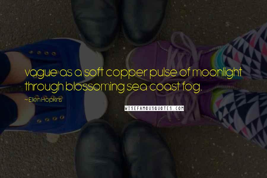 Ellen Hopkins Quotes: vague as a soft copper pulse of moonlight through blossoming sea coast fog.