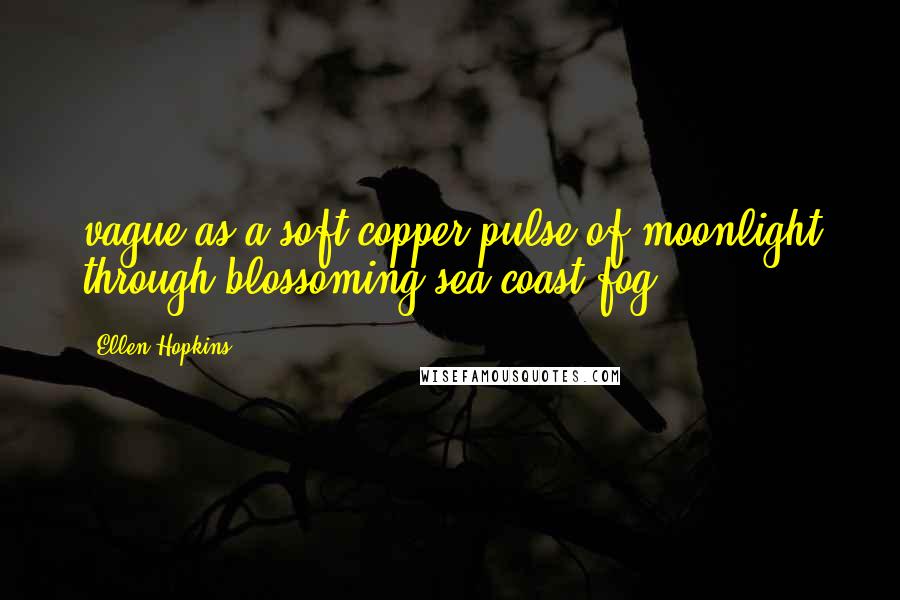 Ellen Hopkins Quotes: vague as a soft copper pulse of moonlight through blossoming sea coast fog.