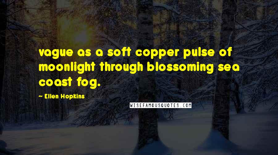 Ellen Hopkins Quotes: vague as a soft copper pulse of moonlight through blossoming sea coast fog.