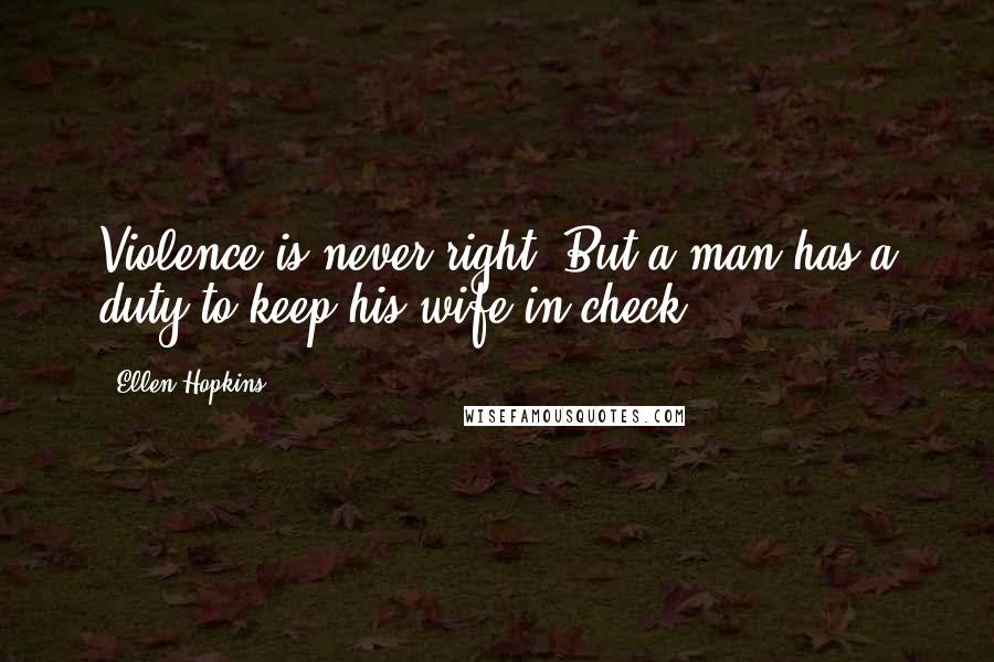 Ellen Hopkins Quotes: Violence is never right. But a man has a duty to keep his wife in check.