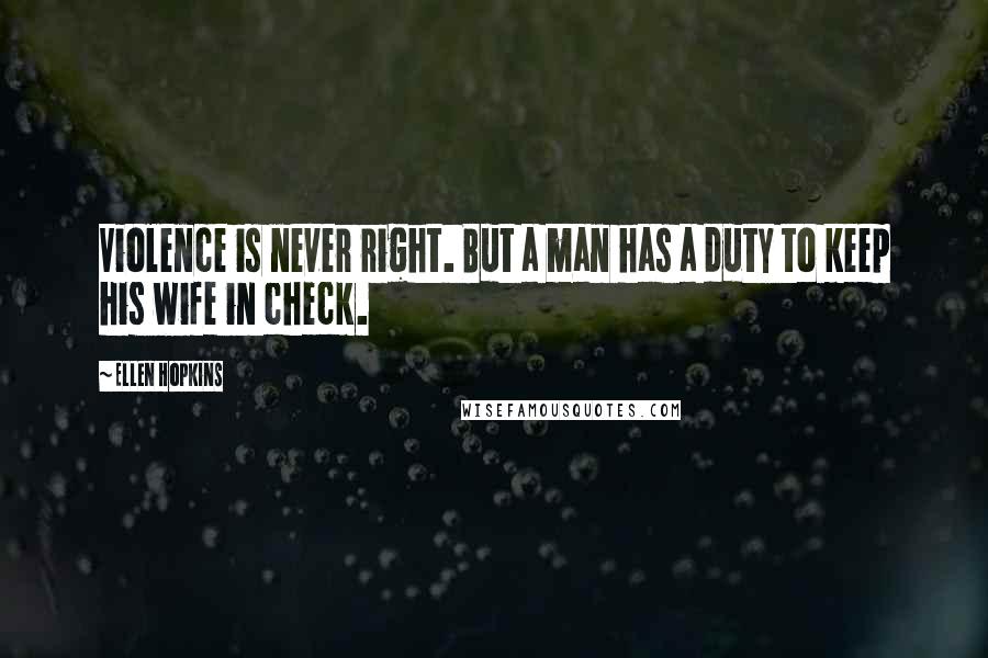 Ellen Hopkins Quotes: Violence is never right. But a man has a duty to keep his wife in check.