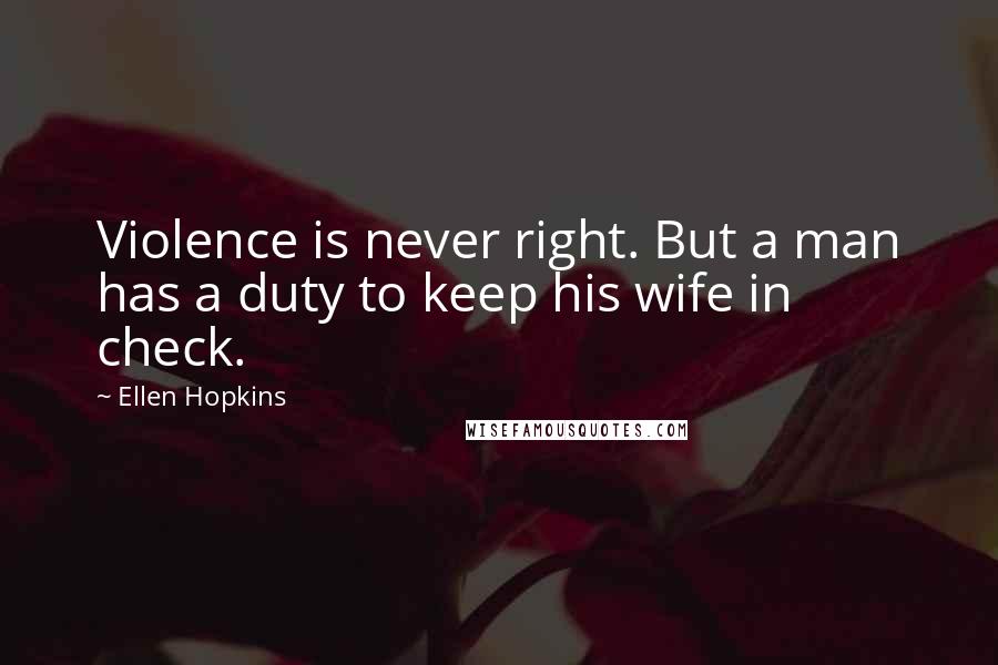 Ellen Hopkins Quotes: Violence is never right. But a man has a duty to keep his wife in check.