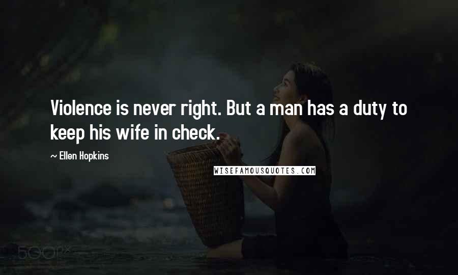 Ellen Hopkins Quotes: Violence is never right. But a man has a duty to keep his wife in check.