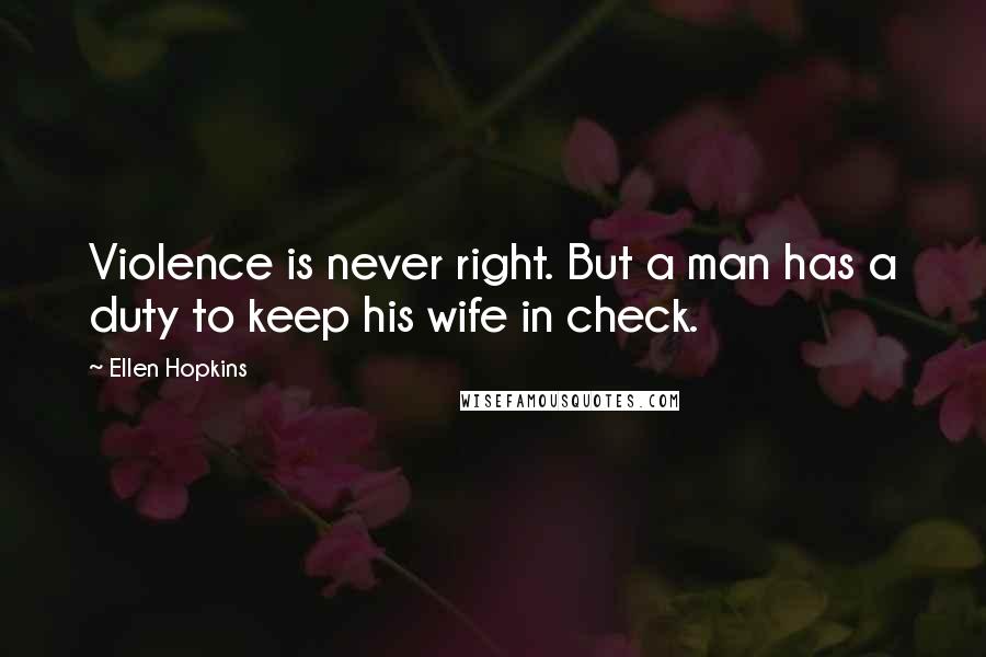 Ellen Hopkins Quotes: Violence is never right. But a man has a duty to keep his wife in check.