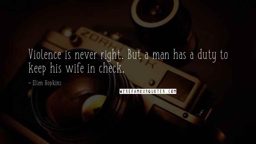 Ellen Hopkins Quotes: Violence is never right. But a man has a duty to keep his wife in check.