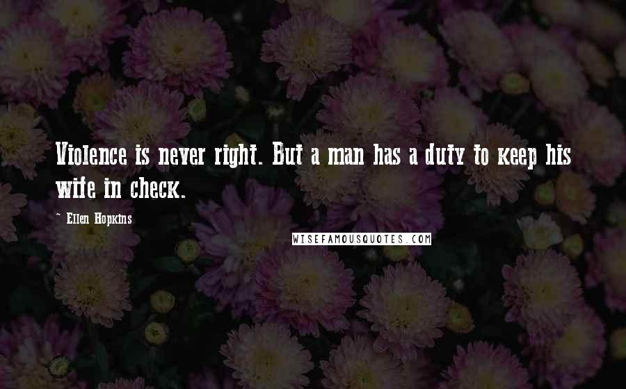 Ellen Hopkins Quotes: Violence is never right. But a man has a duty to keep his wife in check.