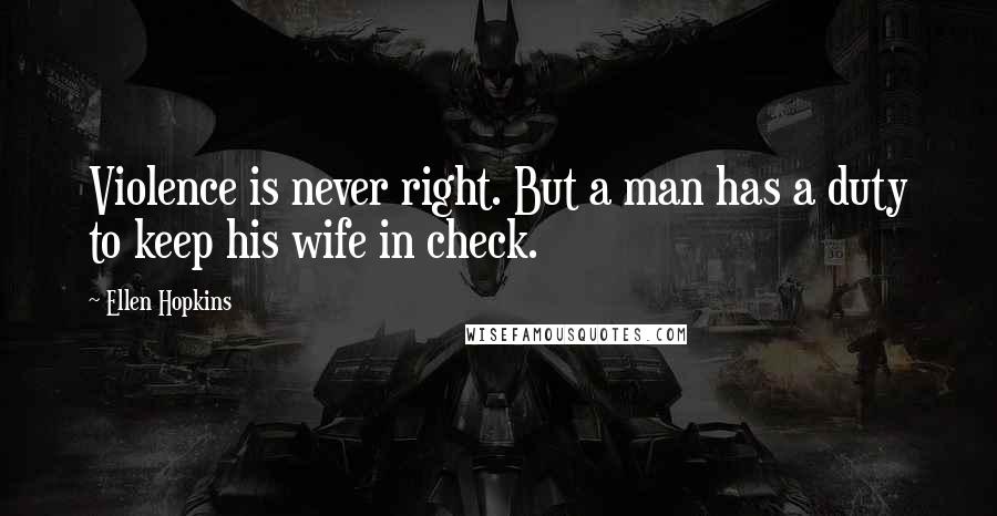 Ellen Hopkins Quotes: Violence is never right. But a man has a duty to keep his wife in check.