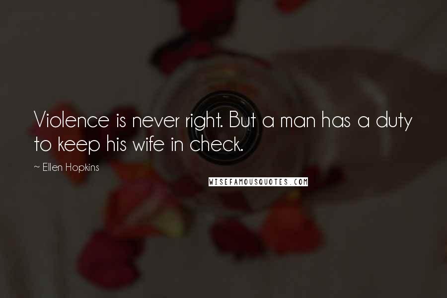 Ellen Hopkins Quotes: Violence is never right. But a man has a duty to keep his wife in check.