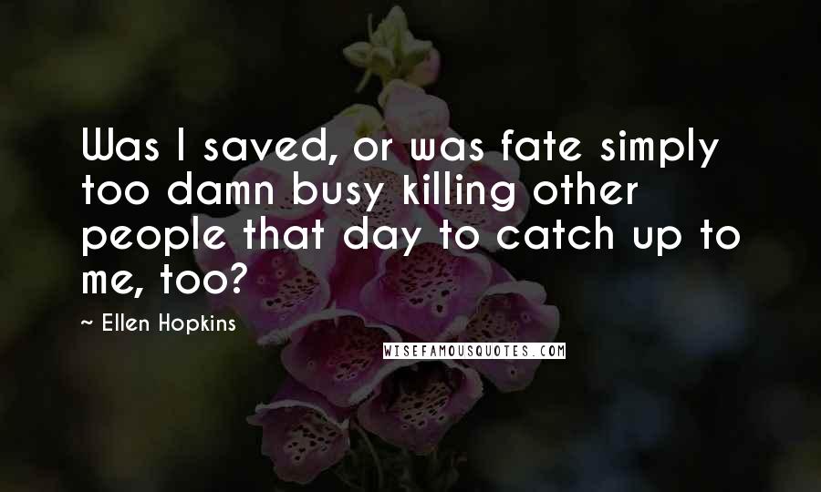 Ellen Hopkins Quotes: Was I saved, or was fate simply too damn busy killing other people that day to catch up to me, too?