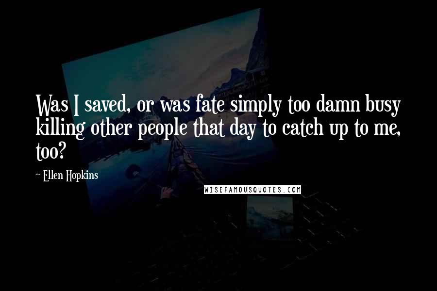 Ellen Hopkins Quotes: Was I saved, or was fate simply too damn busy killing other people that day to catch up to me, too?