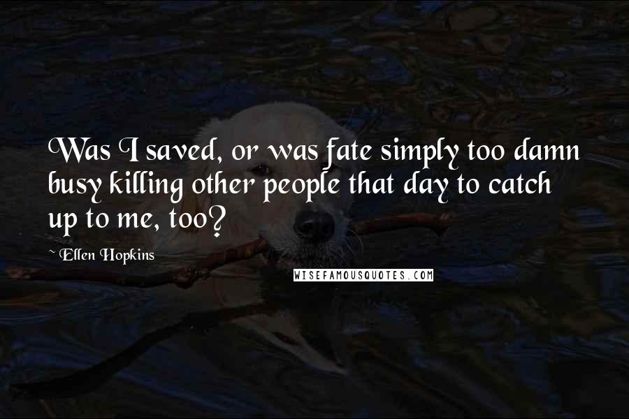 Ellen Hopkins Quotes: Was I saved, or was fate simply too damn busy killing other people that day to catch up to me, too?