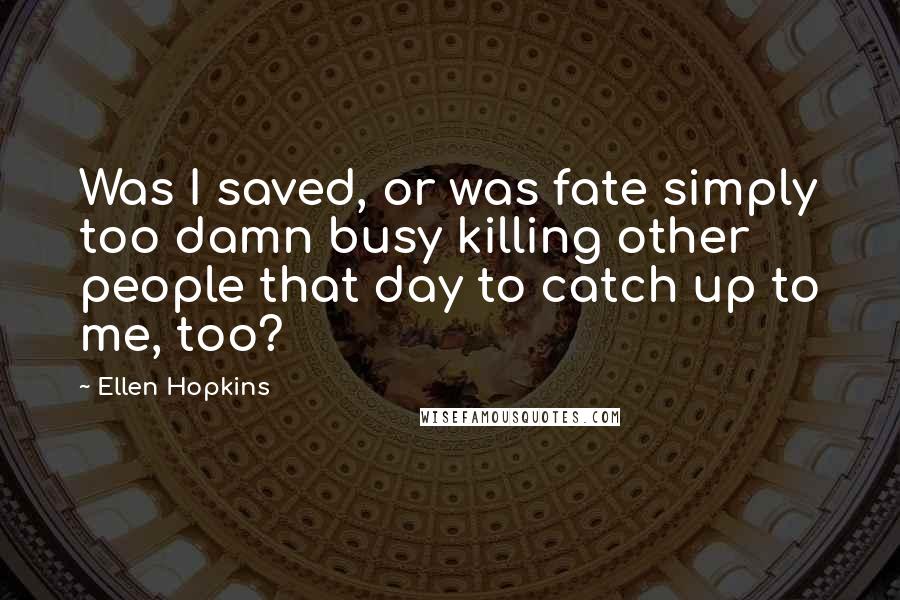 Ellen Hopkins Quotes: Was I saved, or was fate simply too damn busy killing other people that day to catch up to me, too?