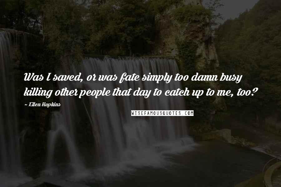 Ellen Hopkins Quotes: Was I saved, or was fate simply too damn busy killing other people that day to catch up to me, too?