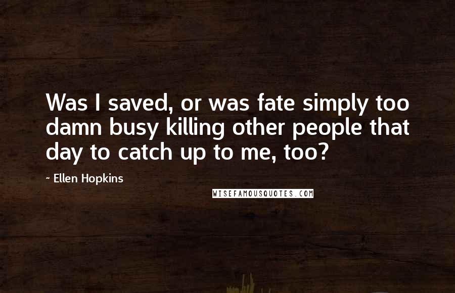 Ellen Hopkins Quotes: Was I saved, or was fate simply too damn busy killing other people that day to catch up to me, too?