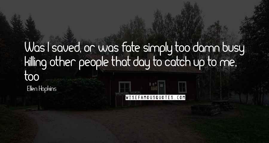 Ellen Hopkins Quotes: Was I saved, or was fate simply too damn busy killing other people that day to catch up to me, too?